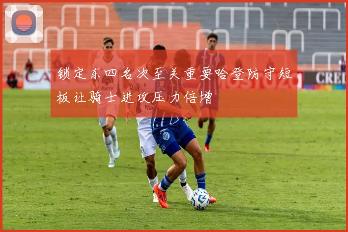 锁定东四名次至关重要哈登防守短板让骑士进攻压力倍增