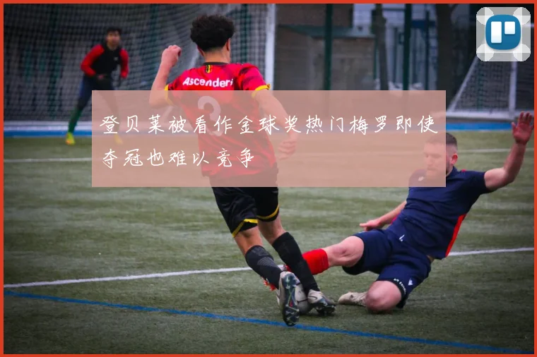 登贝莱被看作金球奖热门梅罗即使夺冠也难以竞争