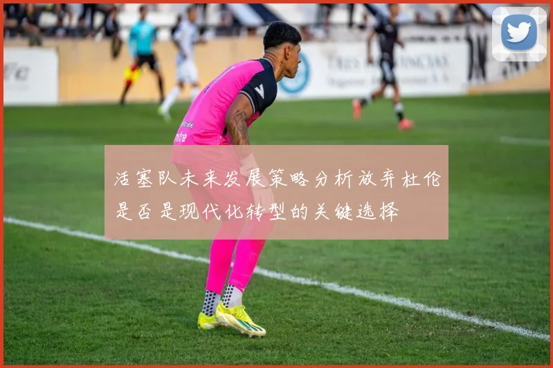 活塞队未来发展策略分析放弃杜伦是否是现代化转型的关键选择