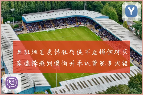 库班坦言卖掉独行侠不后悔但对买家选择感到懊悔并承认曾犯多次错误
