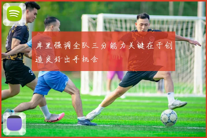 库里强调全队三分能力关键在于创造良好出手机会