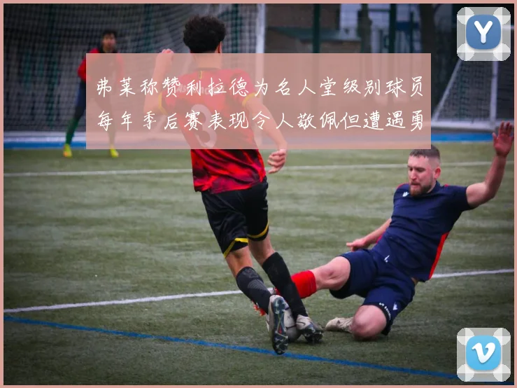 弗莱称赞利拉德为名人堂级别球员每年季后赛表现令人敬佩但遭遇勇士阻碍