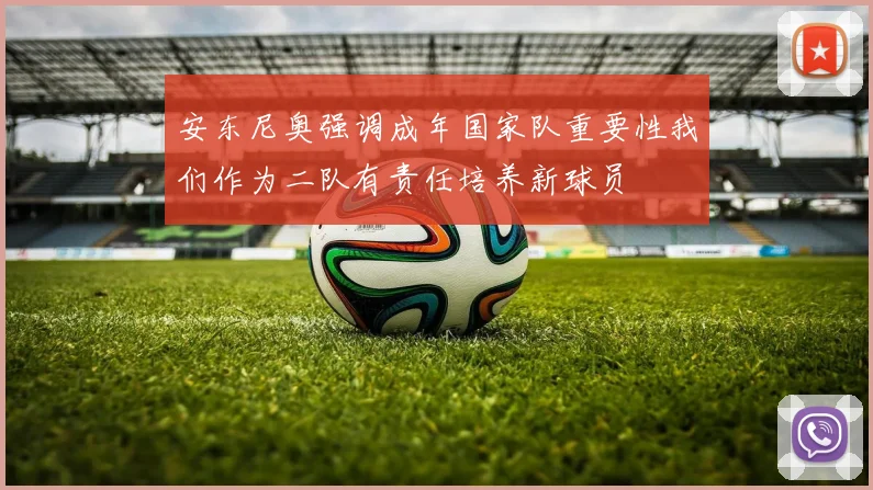 安东尼奥强调成年国家队重要性我们作为二队有责任培养新球员