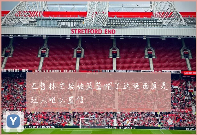 王哲林空接被篮筐帽了这场面真是让人难以置信
