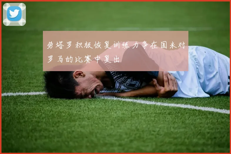 劳塔罗积极恢复训练力争在国米对罗马的比赛中复出