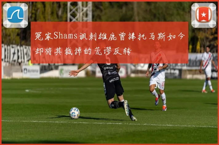 冤家Shams讽刺雄鹿曾捧托马斯如今却将其裁掉的荒谬反转
