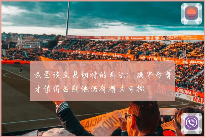 武圣谈交易切特的看法：换字母哥才值得否则他仍有潜力可挖