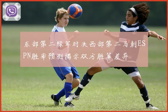 东部第二绿军对决西部第二马刺ESPN胜率预测揭示双方胜算差异