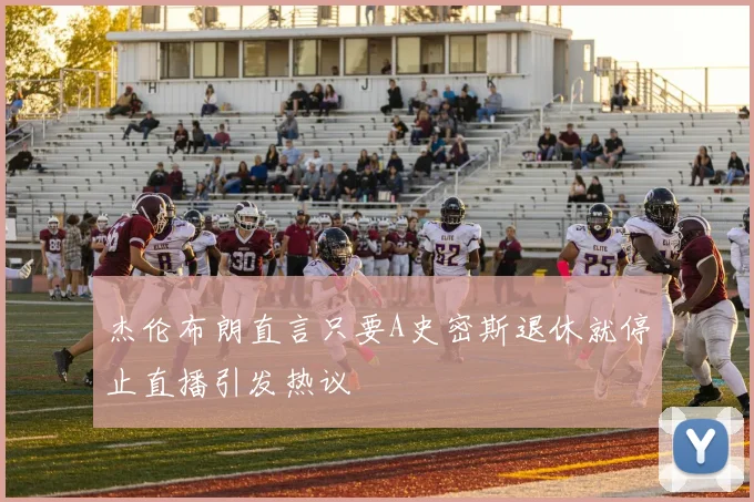 杰伦布朗直言只要A史密斯退休就停止直播引发热议