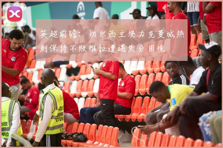 英超前瞻：切尔西主场力克曼城热刺保持不败维拉遭遇失分困境