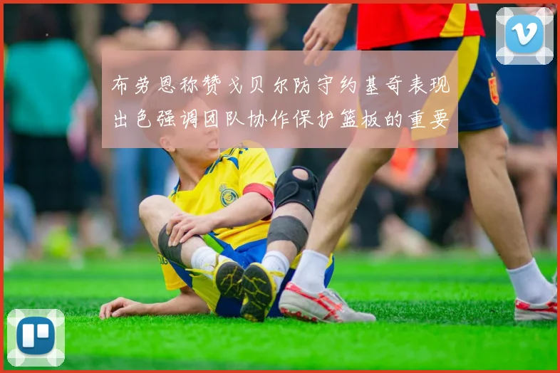 布劳恩称赞戈贝尔防守约基奇表现出色强调团队协作保护篮板的重要性