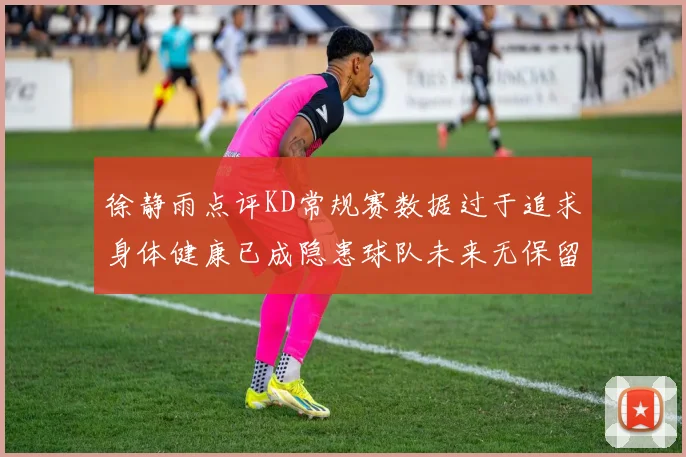 徐静雨点评KD常规赛数据过于追求身体健康已成隐患球队未来无保留意义