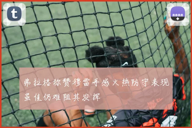 弗拉格称赞穆雷手感火热防守表现虽佳仍难阻其发挥