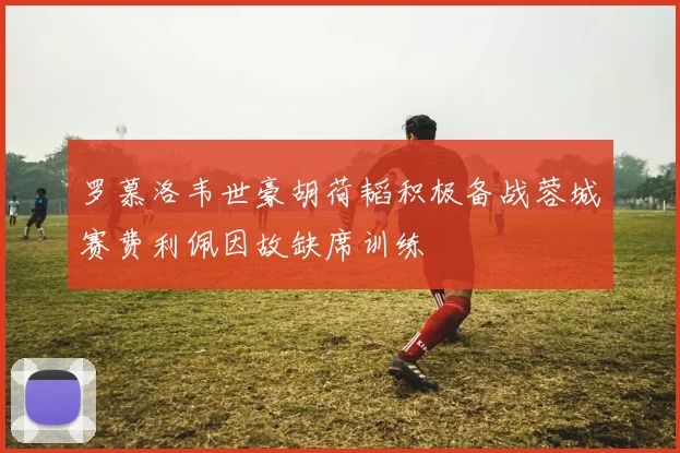 罗慕洛韦世豪胡荷韬积极备战蓉城赛费利佩因故缺席训练