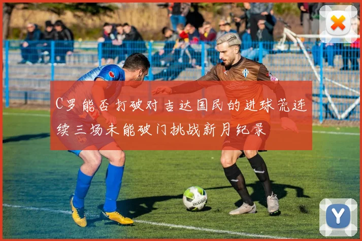 C罗能否打破对吉达国民的进球荒连续三场未能破门挑战新月纪录