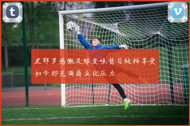 皮耶罗感慨足球变味昔日纯粹享受如今却充满商业化压力