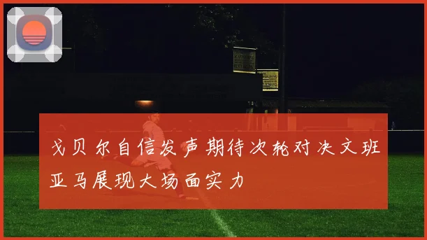 戈贝尔自信发声期待次轮对决文班亚马展现大场面实力