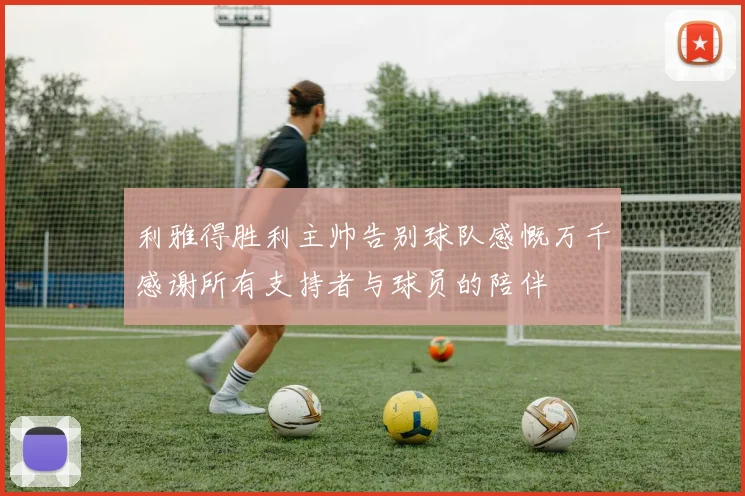 利雅得胜利主帅告别球队感慨万千感谢所有支持者与球员的陪伴