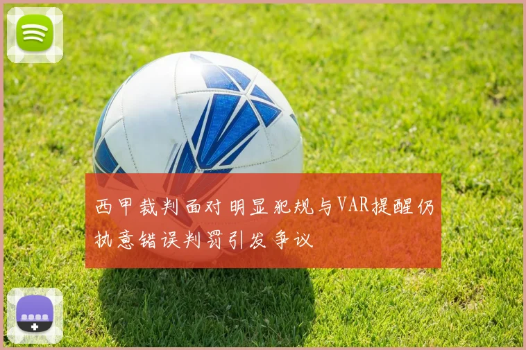 西甲裁判面对明显犯规与VAR提醒仍执意错误判罚引发争议