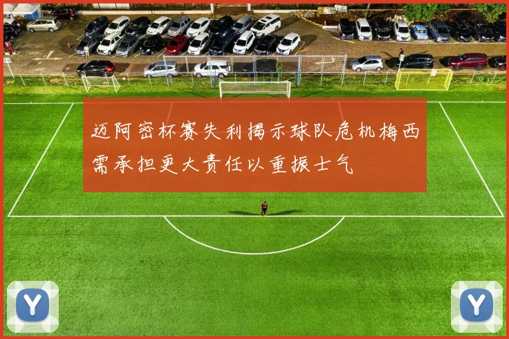 迈阿密杯赛失利揭示球队危机梅西需承担更大责任以重振士气