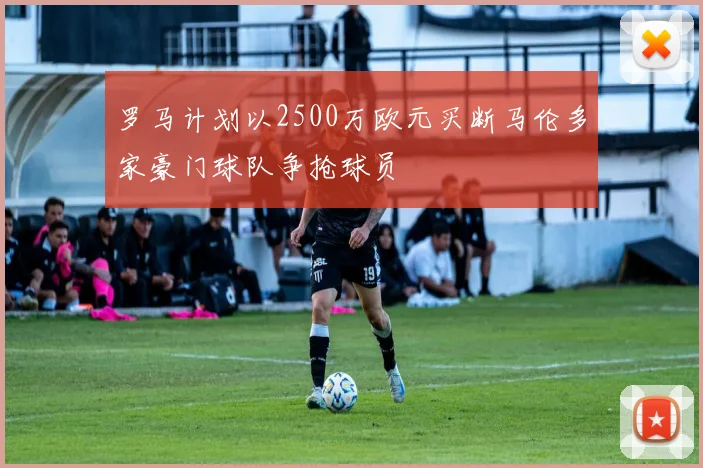 罗马计划以2500万欧元买断马伦多家豪门球队争抢球员