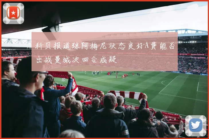 科贝报道琼阿梅尼状态良好A费能否出战曼城次回合成疑