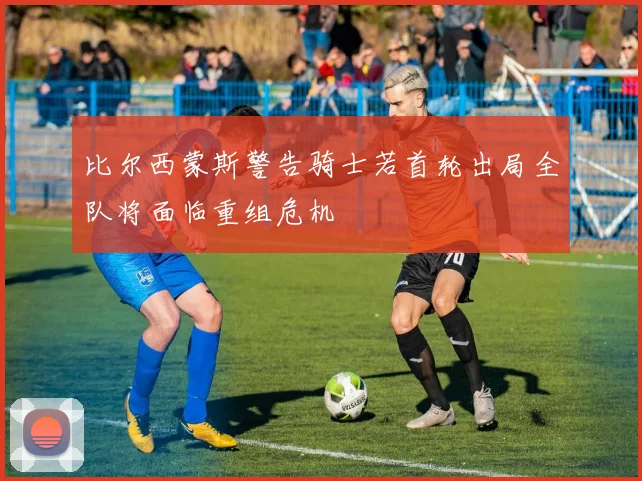 比尔西蒙斯警告骑士若首轮出局全队将面临重组危机
