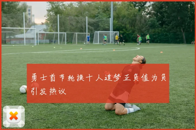 勇士首节轮换十人追梦正负值为负引发热议