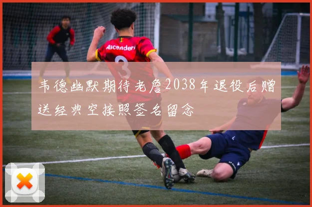 韦德幽默期待老詹2038年退役后赠送经典空接照签名留念