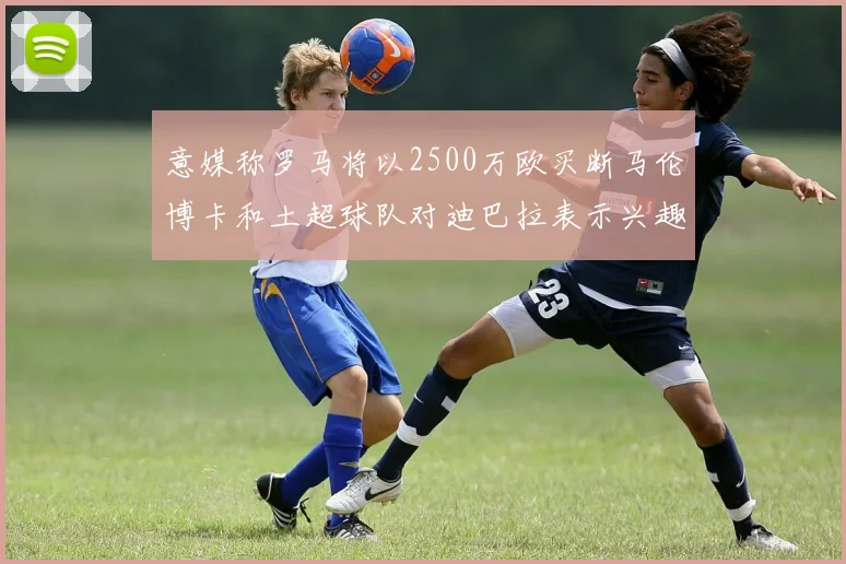 意媒称罗马将以2500万欧买断马伦博卡和土超球队对迪巴拉表示兴趣