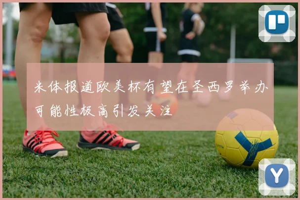 米体报道欧美杯有望在圣西罗举办可能性极高引发关注