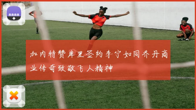 加内特赞库里签约李宁如同乔丹商业传奇致敬飞人精神
