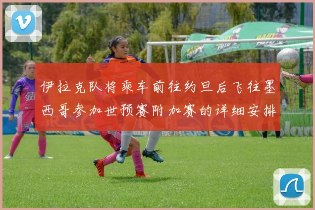 伊拉克队将乘车前往约旦后飞往墨西哥参加世预赛附加赛的详细安排