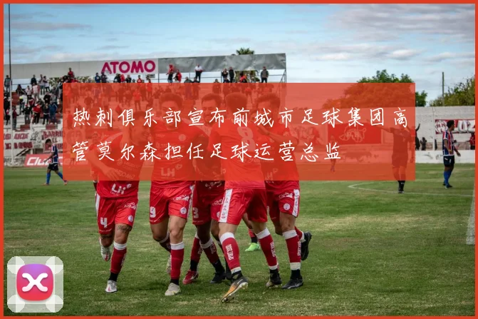 热刺俱乐部宣布前城市足球集团高管莫尔森担任足球运营总监