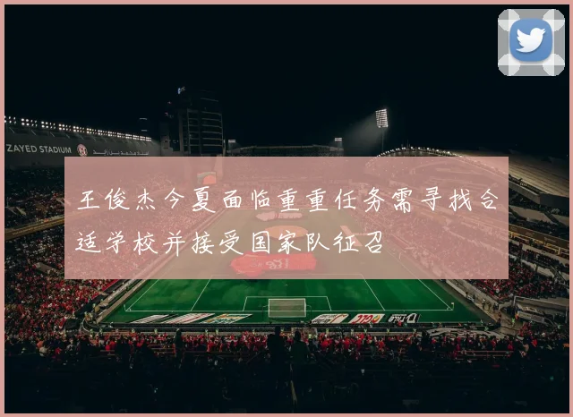 王俊杰今夏面临重重任务需寻找合适学校并接受国家队征召