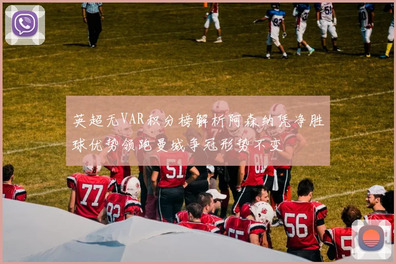 英超无VAR积分榜解析阿森纳凭净胜球优势领跑曼城争冠形势不变