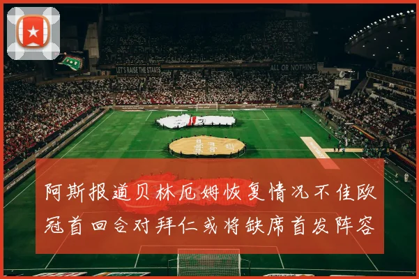 阿斯报道贝林厄姆恢复情况不佳欧冠首回合对拜仁或将缺席首发阵容