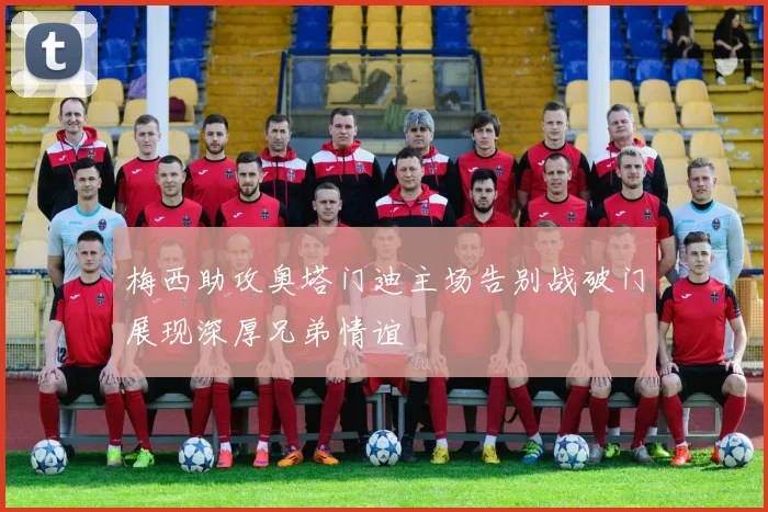 梅西助攻奥塔门迪主场告别战破门展现深厚兄弟情谊