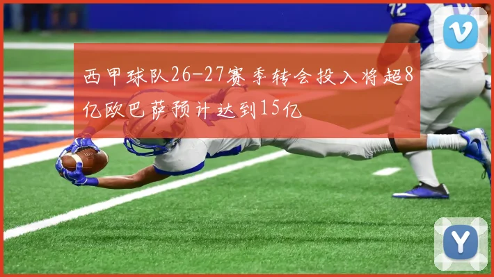 西甲球队26-27赛季转会投入将超8亿欧巴萨预计达到15亿