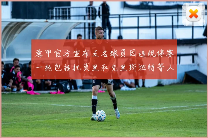 意甲官方宣布五名球员因违规停赛一轮包括托莫里和克里斯坦特等人