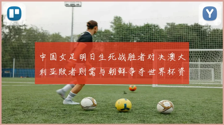 中国女足明日生死战胜者对决澳大利亚败者则需与朝鲜争夺世界杯资格